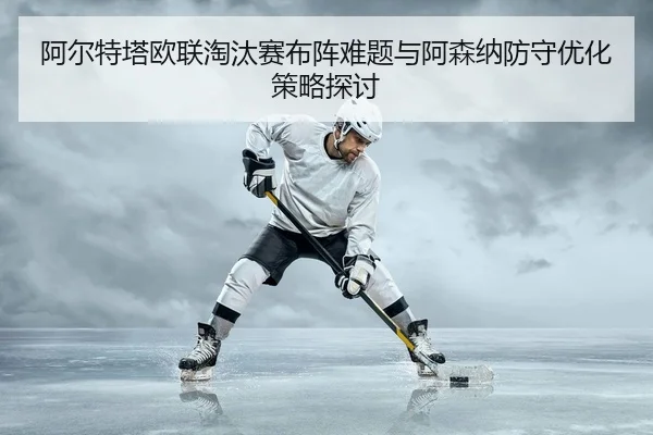 阿尔特塔欧联淘汰赛布阵难题与阿森纳防守优化策略探讨