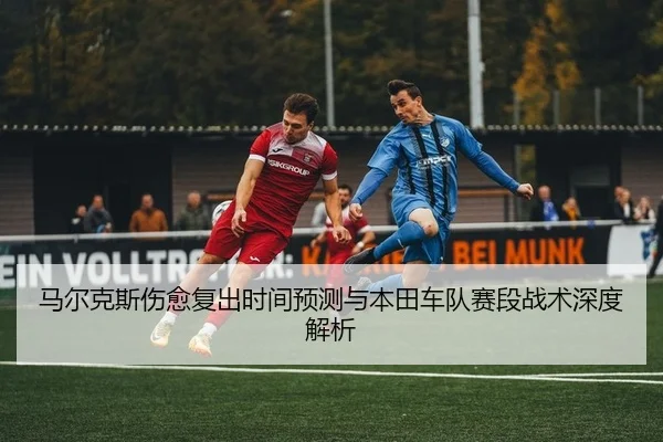 马尔克斯伤愈复出时间预测与本田车队赛段战术深度解析