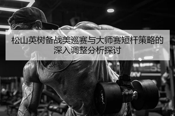 song-shan-ying-shu-bei-zhan-mei-xun-sai-yu-da-shi-sai-duan-gan-ce-lve-de-shen-ru-tiao-zheng-fen-xi-tan-tao-2-903.jpg